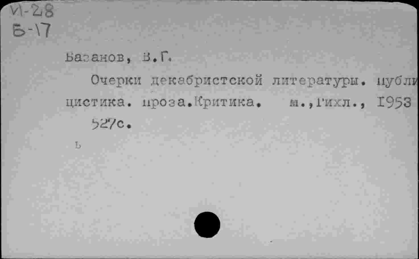 ﻿Ь-\7
ьаганов, Б.Г,
Очерки декабристской литературы, иубл цистика. проза.Критика. м.,гихл., 1953 5г/с.